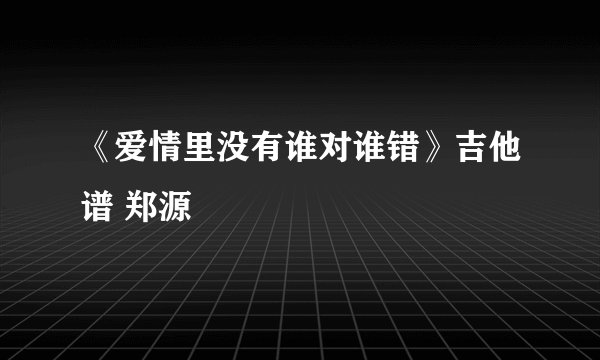 《爱情里没有谁对谁错》吉他谱 郑源