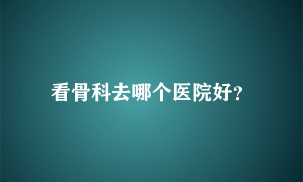 看骨科去哪个医院好？