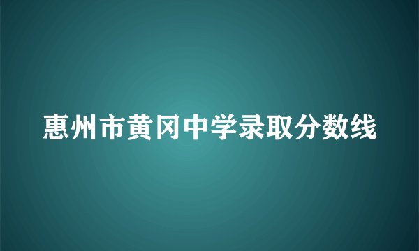 惠州市黄冈中学录取分数线