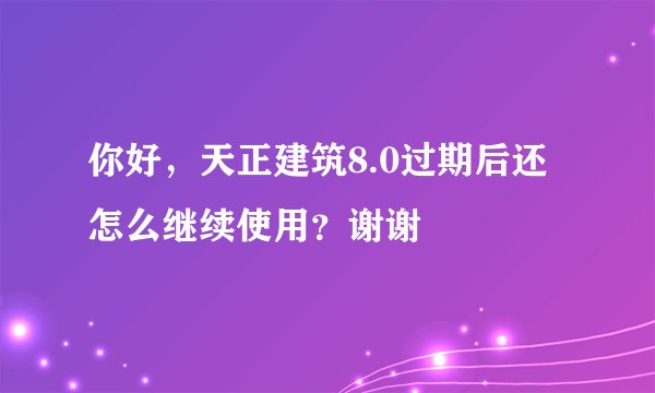 你好，天正建筑8.0过期后还怎么继续使用？谢谢