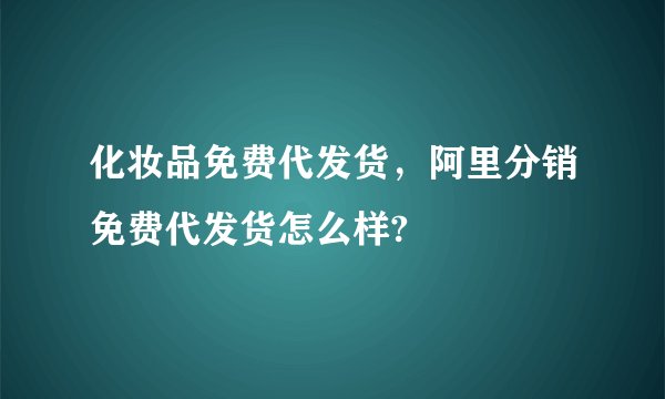 化妆品免费代发货，阿里分销免费代发货怎么样?