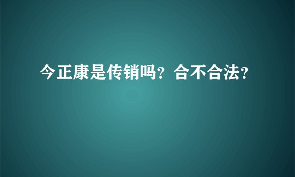 今正康是传销吗?合不合法?