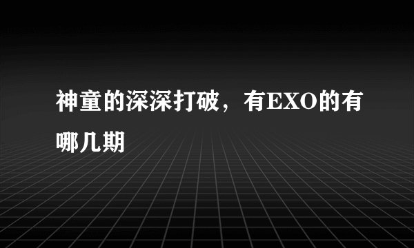 神童的深深打破,有EXO的有哪几期