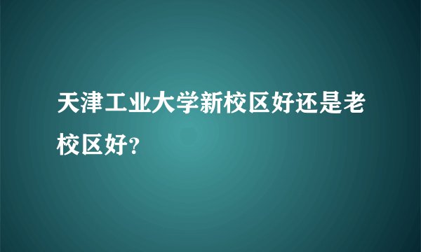 天津工业大学新校区好还是老校区好？
