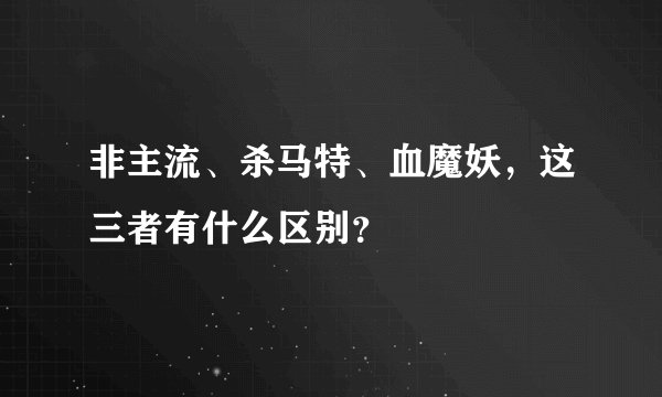 非主流、杀马特、血魔妖，这三者有什么区别？