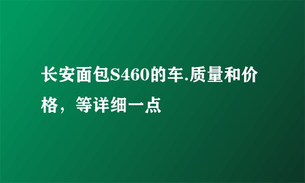 长安面包S460的车.质量和价格，等详细一点