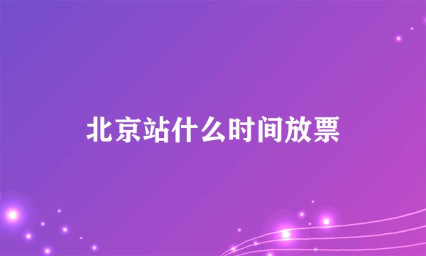 北京站什么时间放票