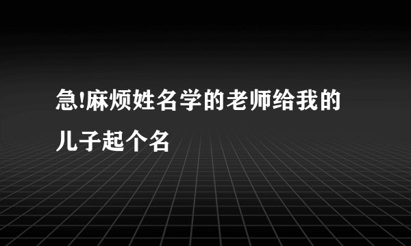 急!麻烦姓名学的老师给我的儿子起个名