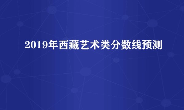 2019年西藏艺术类分数线预测