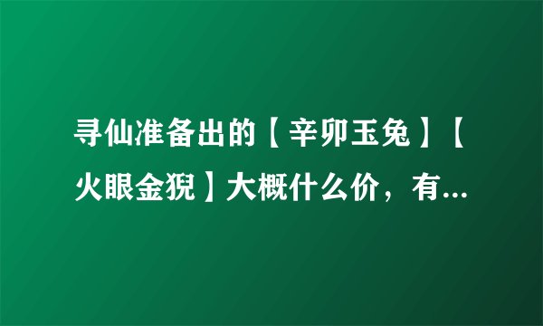 寻仙准备出的【辛卯玉兔】【火眼金猊】大概什么价，有什么技能！！！