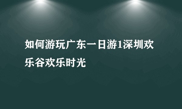 如何游玩广东一日游1深圳欢乐谷欢乐时光
