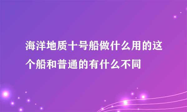 海洋地质十号船做什么用的这个船和普通的有什么不同