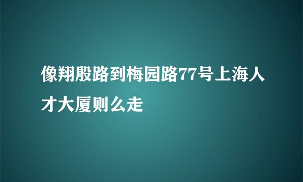 像翔殷路到梅园路77号上海人才大厦则么走