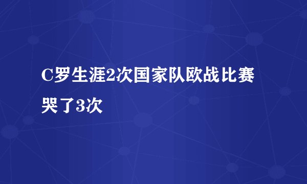 C罗生涯2次国家队欧战比赛哭了3次