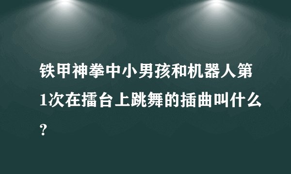 铁甲神拳中小男孩和机器人第1次在擂台上跳舞的插曲叫什么？