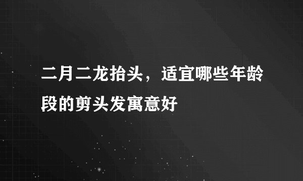 二月二龙抬头，适宜哪些年龄段的剪头发寓意好