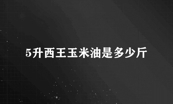 5升西王玉米油是多少斤