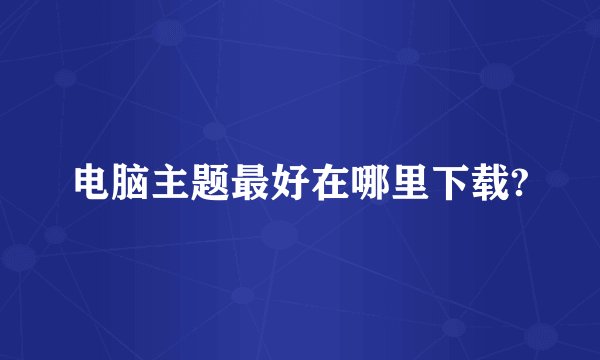 电脑主题最好在哪里下载?