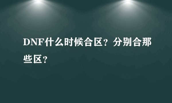 DNF什么时候合区？分别合那些区？