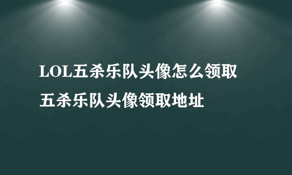 LOL五杀乐队头像怎么领取 五杀乐队头像领取地址