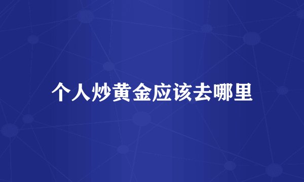 个人炒黄金应该去哪里