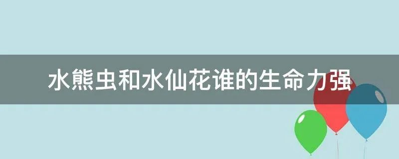 水熊虫和水仙花谁的生命力强