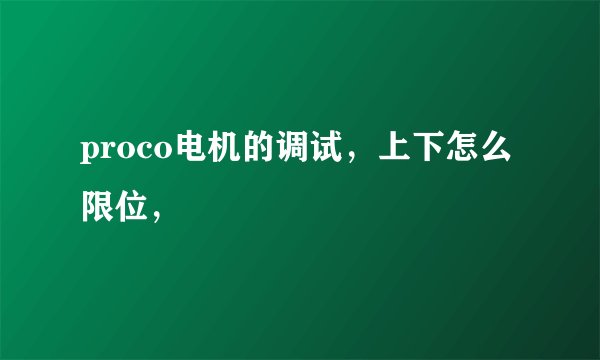 proco电机的调试，上下怎么限位，