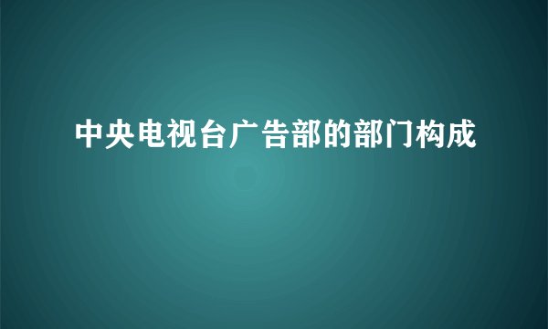 中央电视台广告部的部门构成