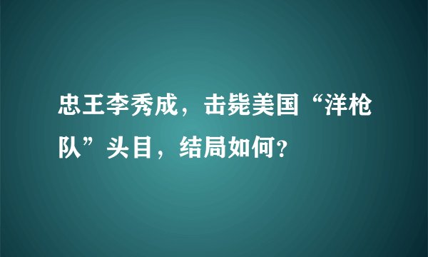 忠王李秀成，击毙美国“洋枪队”头目，结局如何？