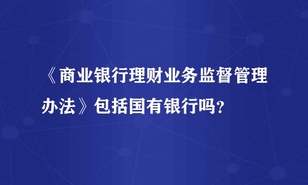 《商业银行理财业务监督管理办法》包括国有银行吗？