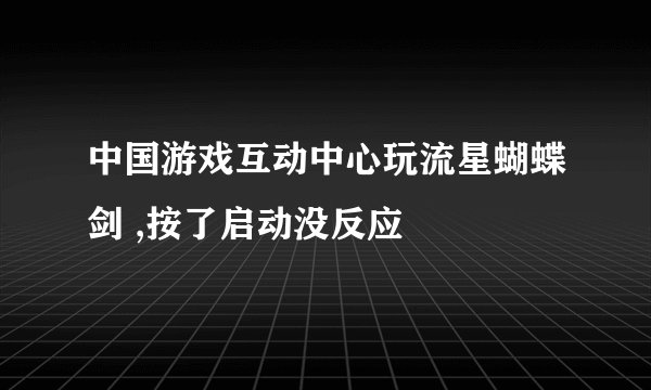 中国游戏互动中心玩流星蝴蝶剑 ,按了启动没反应