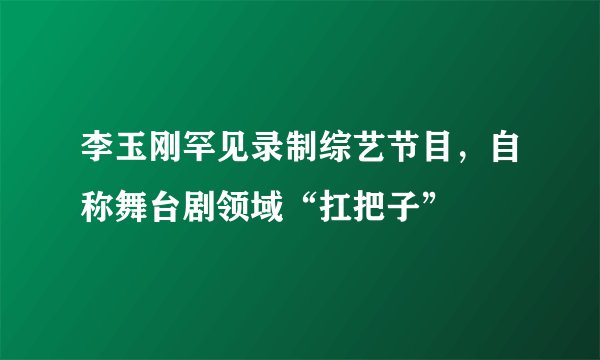 李玉刚罕见录制综艺节目，自称舞台剧领域“扛把子”