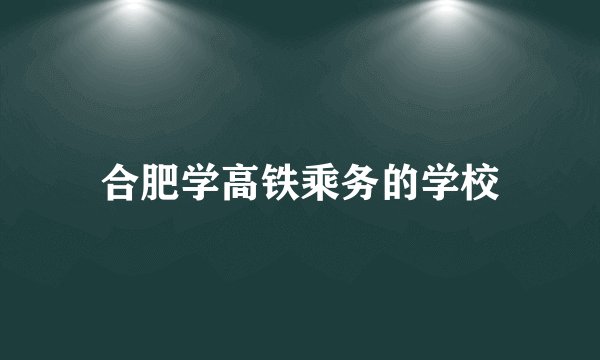 合肥学高铁乘务的学校