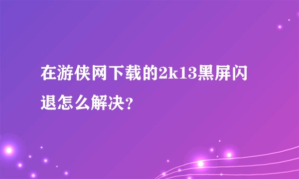 在游侠网下载的2k13黑屏闪退怎么解决？