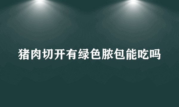 猪肉切开有绿色脓包能吃吗