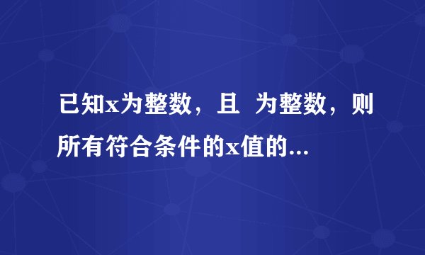 已知x为整数，且  为整数，则所有符合条件的x值的和为________．