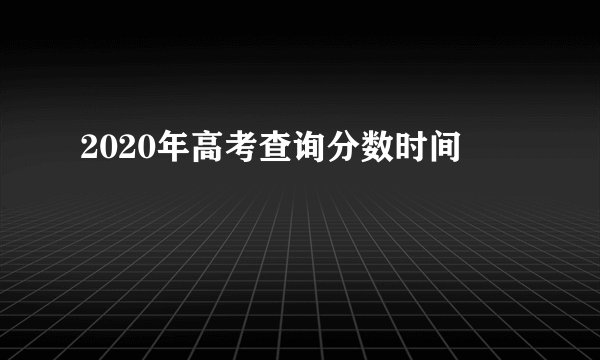 2020年高考查询分数时间