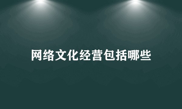 网络文化经营包括哪些