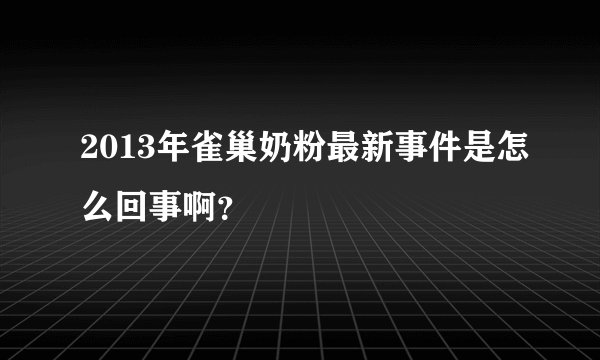 2013年雀巢奶粉最新事件是怎么回事啊？