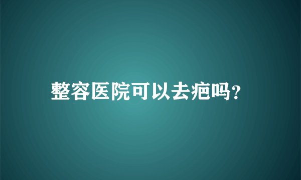 整容医院可以去疤吗？