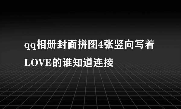 qq相册封面拼图4张竖向写着LOVE的谁知道连接