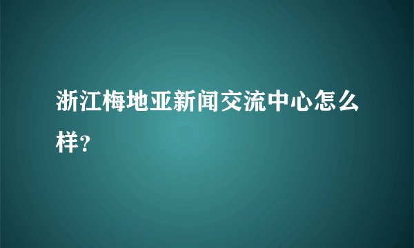 浙江梅地亚新闻交流中心怎么样?