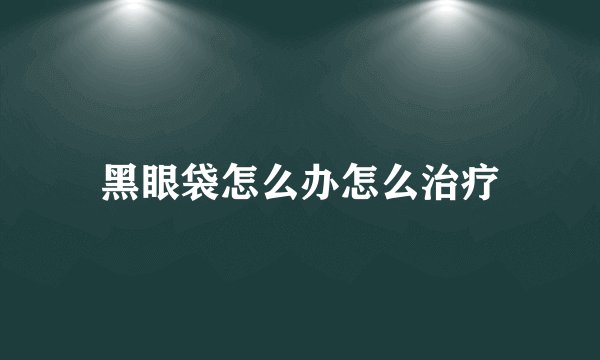 黑眼袋怎么办怎么治疗
