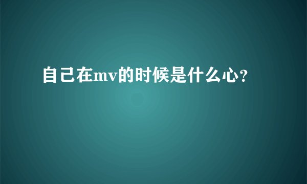 自己在mv的时候是什么心？