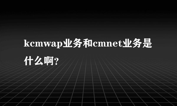 kcmwap业务和cmnet业务是什么啊?