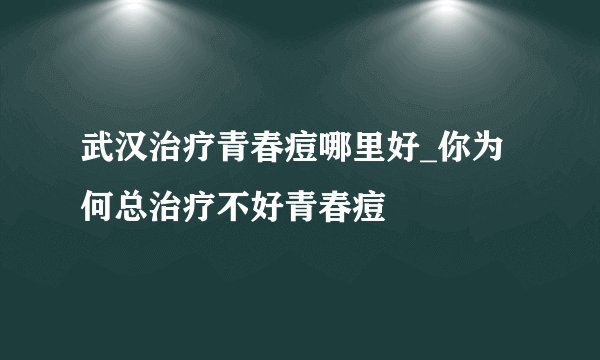 武汉治疗青春痘哪里好_你为何总治疗不好青春痘