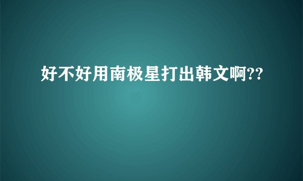 好不好用南极星打出韩文啊??