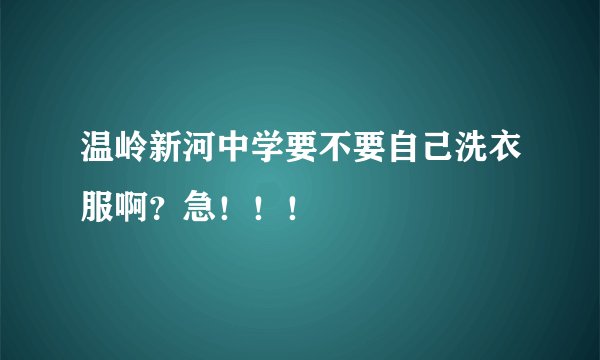 温岭新河中学要不要自己洗衣服啊？急！！！
