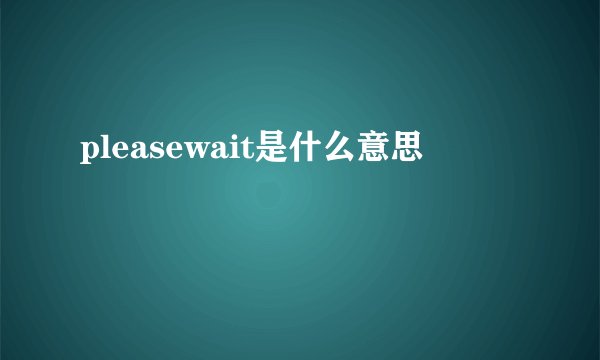pleasewait是什么意思