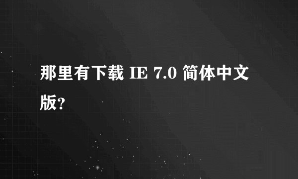 那里有下载 IE 7.0 简体中文版？